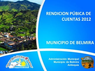 RENDICION PÚBICA DE
       CUENTAS 2012



MUNICIPIO DE BELMIRA
 