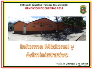 “Hacia el Liderazgo y la Calidad 
Educativa 
Institución Educativa Francisco José de Caldas 
RENDICIÓN DE CUENTAS 2014 
 