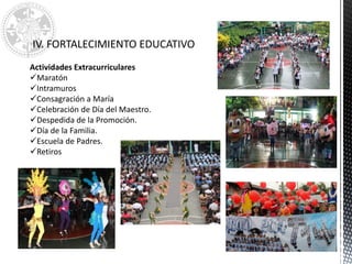 CONVIVENCIA ESCOLAR
IV. FORTALECIMIENTO EDUCATIVO
Actividades Extracurriculares
Maratón
Intramuros
Consagración a María
Celebración de Día del Maestro.
Despedida de la Promoción.
Día de la Familia.
Escuela de Padres.
Retiros
 