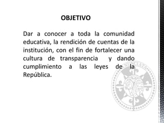 Dar a conocer a toda la comunidad
educativa, la rendición de cuentas de la
institución, con el fin de fortalecer una
cultura de transparencia y dando
cumplimiento a las leyes de la
República.
OBJETIVO
2013
 