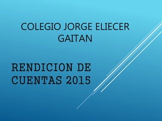 COLEGIO JORGE ELIECER
GAITAN
RENDICION DE
CUENTAS 2015
 