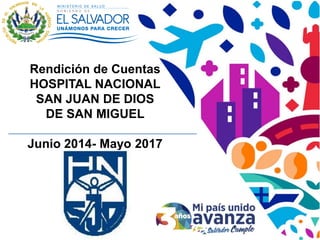 Rendición de Cuentas
HOSPITAL NACIONAL
SAN JUAN DE DIOS
DE SAN MIGUEL
Junio 2014- Mayo 2017
 