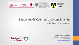 Rendición de Cuentas: una contribución
a la transparencia
Jorge López-Bachiller
Consultor Gobierno Abierto
Junio 2016
@jorgelopezbachi
Asociación para el
Desarrollo Local
ixim
 
