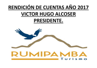 RENDICIÓN DE CUENTAS AÑO 2017
VICTOR HUGO ALCOSER
PRESIDENTE.
 