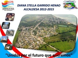 DIANA STELLA GARRIDO HENAO
          ALCALDESA 2012-2015




"Unidos por el futuro que queremos"
 