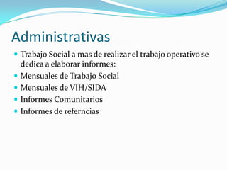 Administrativas
 Trabajo Social a mas de realizar el trabajo operativo se
    dedica a elaborar informes:
   Mensuales de Trabajo Social
   Mensuales de VIH/SIDA
   Informes Comunitarios
   Informes de referncias
 