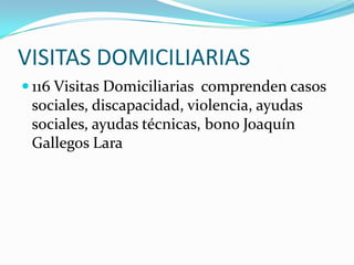 VISITAS DOMICILIARIAS
 116 Visitas Domiciliarias comprenden casos
 sociales, discapacidad, violencia, ayudas
 sociales, ayudas técnicas, bono Joaquín
 Gallegos Lara
 