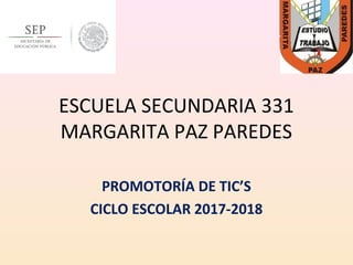 ESCUELA SECUNDARIA 331
MARGARITA PAZ PAREDES
PROMOTORÍA DE TIC’S
CICLO ESCOLAR 2017-2018
 