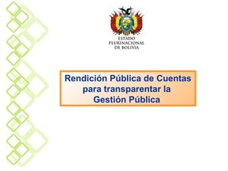 ESTADO
         PLURINACIONAL
           DE BOLIVIA




Rendición Pública de Cuentas
   para transparentar la
      Gestión Pública
 
