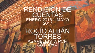 RENDICIÓN DE
CUENTAS
ENERO 2016 – MAYO
2017
ROCÍO ALBÁN
TORRES
ASAMBLEÍSTA POR
COTOPAXI
 