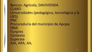 Bancos: Agrícola, DAVIVIENDA
CLARO
Universidades (pedagógica, tecnológica y la
UES)
PNC
Procuraduría del municipio de Apopa
ISNA
Funpres
Contexto
Supérate
AJA, ARA, AA,
 