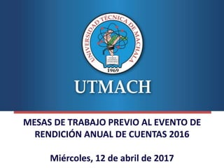 MESAS DE TRABAJO PREVIO AL EVENTO DE
RENDICIÓN ANUAL DE CUENTAS 2016
Miércoles, 12 de abril de 2017
 