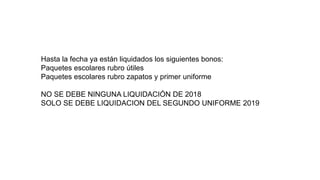 Hasta la fecha ya están liquidados los siguientes bonos:
Paquetes escolares rubro útiles
Paquetes escolares rubro zapatos y primer uniforme
NO SE DEBE NINGUNA LIQUIDACIÓN DE 2018
SOLO SE DEBE LIQUIDACION DEL SEGUNDO UNIFORME 2019
 