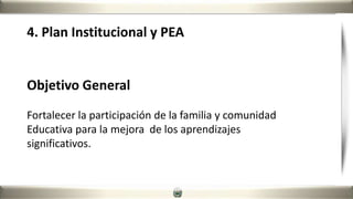 4. Plan Institucional y PEA
Objetivo General
Fortalecer la participación de la familia y comunidad
Educativa para la mejora de los aprendizajes
significativos.
 