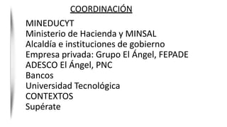 COORDINACIÓN
MINEDUCYT
Ministerio de Hacienda y MINSAL
Alcaldía e instituciones de gobierno
Empresa privada: Grupo El Ángel, FEPADE
ADESCO El Ángel, PNC
Bancos
Universidad Tecnológica
CONTEXTOS
Supérate
 