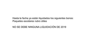 Hasta la fecha ya están liquidados los siguientes bonos:
Paquetes escolares rubro útiles
NO SE DEBE NINGUNA LIQUIDACIÓN DE 2019
 
