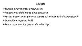 ANEXOS
Espacio de preguntas y respuestas
Indicaciones del llenado de la encuesta
Fechas importantes y normativa transitoria (matrícula provisional)
Donación Programa PASE
Favor mantener los grupos de WhatsApp
 