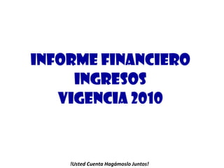 INFORME FINANCIERO INGRESOS VIGENCIA 2010 !Usted Cuenta Hagámoslo Juntos! 