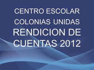 CENTRO ESCOLAR
COLONIAS UNIDAS
RENDICION DE
CUENTAS 2012
 
