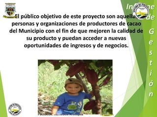 El público objetivo de este proyecto son aquellas 
personas y organizaciones de productores de cacao 
del Municipio con el fin de que mejoren la calidad de 
su producto y puedan acceder a nuevas 
oportunidades de ingresos y de negocios. 
Municipio de Remedios 
www.remedios-antioquia.gov.co 
Facebook: Remedios Antioquia 
 