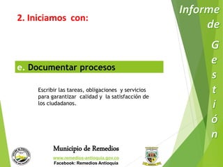 2. Iniciamos con: 
e. Documentar procesos 
Escribir las tareas, obligaciones y servicios 
para garantizar calidad y la satisfacción de 
los ciudadanos. 
Municipio de Remedios 
www.remedios-antioquia.gov.co 
Facebook: Remedios Antioquia 
 