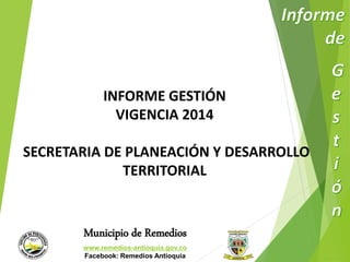 INFORME GESTIÓN 
VIGENCIA 2014 
SECRETARIA DE PLANEACIÓN Y DESARROLLO 
TERRITORIAL 
Municipio de Remedios 
www.remedios-antioquia.gov.co 
Facebook: Remedios Antioquia 
 