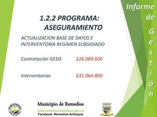 1.2.2 PROGRAMA: 
ASEGURAMIENTO 
ACTUALIZACION BASE DE DATOS E 
INTERVENTORIA REGIMEN SUBSIDIADO 
Contratación GESIS $28.089.600 
Interventorías $31.064.800 
Municipio de Remedios 
www.remedios-antioquia.gov.co 
Facebook: Remedios Antioquia 
 