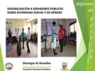 SENSIBILIZACIÓN A SERVIDORES PÚBLICOS 
SOBRE DIVERSIDAD SEXUAL Y DE GÉNERO 
Municipio de Remedios 
www.remedios-antioquia.gov.co 
Facebook: Remedios Antioquia 
 