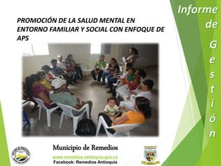 PROMOCIÓN DE LA SALUD MENTAL EN 
ENTORNO FAMILIAR Y SOCIAL CON ENFOQUE DE 
APS 
Municipio de Remedios 
www.remedios-antioquia.gov.co 
Facebook: Remedios Antioquia 
 