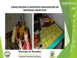 CAPACITACION A DOCENTES REALIZACION DE 
MATERIAL DIDACTICO 
Municipio de Remedios 
www.remedios-antioquia.gov.co 
Facebook: Remedios Antioquia 
 