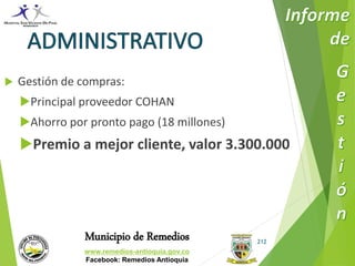 Municipio de Remedios 
www.remedios-antioquia.gov.co 
Facebook: Remedios Antioquia 
212 
 Gestión de compras: 
Principal proveedor COHAN 
Ahorro por pronto pago (18 millones) 
Premio a mejor cliente, valor 3.300.000 
 