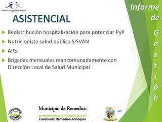  Redistribución hospitalización para potenciar PyP 
Municipio de Remedios 
www.remedios-antioquia.gov.co 
Facebook: Remedios Antioquia 
228 
 Nutricionista salud pública SISVAN 
 APS 
 Brigadas mensuales mancomunadamente con 
Dirección Local de Salud Municipal 
 