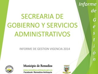 SECREARIA DE 
GOBIERNO Y SERVICIOS 
ADMINISTRATIVOS 
INFORME DE GESTION VIGENCIA 2014 
Municipio de Remedios 
www.remedios-antioquia.gov.co 
Facebook: Remedios Antioquia 
 