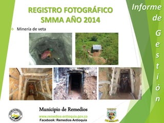 REGISTRO FOTOGRÁFICO 
SMMA AÑO 2014 
 Minería de veta 
Municipio de Remedios 
www.remedios-antioquia.gov.co 
Facebook: Remedios Antioquia 
 