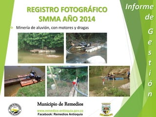 REGISTRO FOTOGRÁFICO 
SMMA AÑO 2014 
 Minería de aluvión, con motores y dragas 
Municipio de Remedios 
www.remedios-antioquia.gov.co 
Facebook: Remedios Antioquia 
 