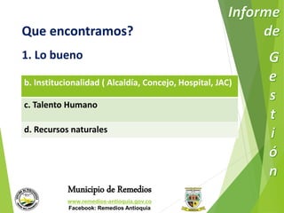 Que encontramos? 
1. Lo bueno 
b. Institucionalidad ( Alcaldía, Concejo, Hospital, JAC) 
c. Talento Humano 
d. Recursos naturales 
Municipio de Remedios 
www.remedios-antioquia.gov.co 
Facebook: Remedios Antioquia 
 