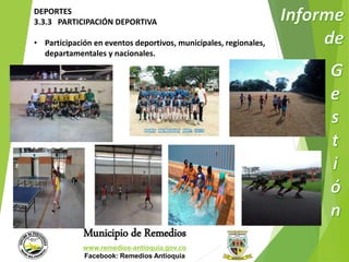 DEPORTES 
3.3.3 PARTICIPACIÓN DEPORTIVA 
• Participación en eventos deportivos, municipales, regionales, 
departamentales y nacionales. 
Municipio de Remedios 
www.remedios-antioquia.gov.co 
Facebook: Remedios Antioquia 
 