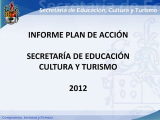 INFORME PLAN DE ACCIÓN

SECRETARÍA DE EDUCACIÓN
   CULTURA Y TURISMO

         2012
 
