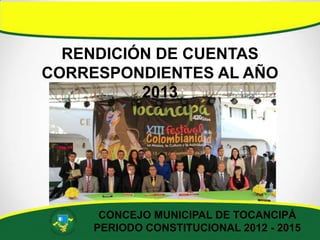 RENDICIÓN DE CUENTAS
CORRESPONDIENTES AL AÑO
2013

CONCEJO MUNICIPAL DE TOCANCIPÁ
PERIODO CONSTITUCIONAL 2012 - 2015

 