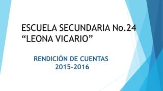 ESCUELA SECUNDARIA No.24
“LEONA VICARIO”
RENDICIÓN DE CUENTAS
2015-2016
 
