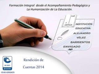Rendiciónde
Cuentas 2014
Formación Integral desde el Acompañamiento Pedagógico y
La Humanización de La Educación.
CO-SC-CER224279
 