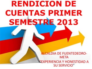 RENDICION DE
CUENTAS PRIMER
SEMESTRE 2013
ALCALDIA DE FUENTEDEORO-
META
“EXPERIENCIA Y HONESTIDAD A
SU SERVICIO”
 
