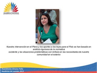 Nuestra intervención en el Pleno y los aportes a las leyes para el País se han basado en
análisis rigurosos de la normativa
existente y las situaciones problemáticas con énfasis en las necesidades de nuestra
comunidad en el exterior.
 