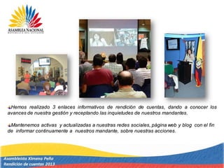 Hemos realizado 3 enlaces informativos de rendición de cuentas, dando a conocer los
avances de nuestra gestión y receptando las inquietudes de nuestros mandantes.
Mantenemos activas y actualizadas a nuestras redes sociales, página web y blog con el fin
de informar continuamente a nuestros mandante, sobre nuestras acciones.
 