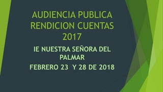 AUDIENCIA PUBLICA
RENDICION CUENTAS
2017
IE NUESTRA SEÑORA DEL
PALMAR
FEBRERO 23 Y 28 DE 2018
 