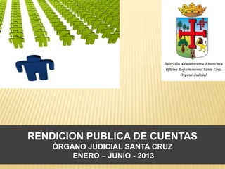 RENDICION PUBLICA DE CUENTAS
ÓRGANO JUDICIAL SANTA CRUZ
ENERO – JUNIO - 2013
 