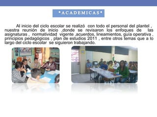 Al inicio del ciclo escolar se realizó con todo el personal del plantel ,
nuestra reunión de inicio ,donde se revisaron los enfoques de las
asignaturas , normatividad vigente ,acuerdos, lineamientos, guía operativa ,
principios pedagógicos , plan de estudios 2011 , entre otros temas que a lo
largo del ciclo escolar se siguieron trabajando.
 