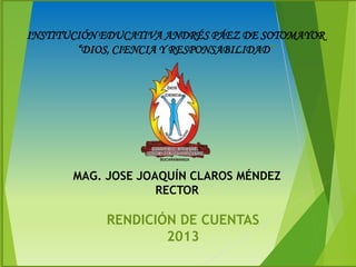 INSTITUCIÓN EDUCATIVA ANDRÉS PÁEZ DE SOTOMAYOR
“DIOS, CIENCIA Y RESPONSABILIDAD”

MAG. JOSE JOAQUÍN CLAROS MÉNDEZ
RECTOR

RENDICIÓN DE CUENTAS
2013

 