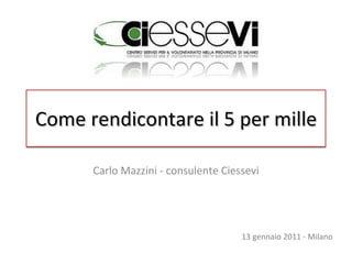 Come rendicontare il 5 per mille Carlo Mazzini - consulente Ciessevi 13 gennaio 2011 - Milano 