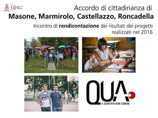 Accordo di cittadinanza di
Masone, Marmirolo, Castellazzo, Roncadella
Incontro di rendicontazione dei risultati dei progetti
realizzati nel 2016
 
